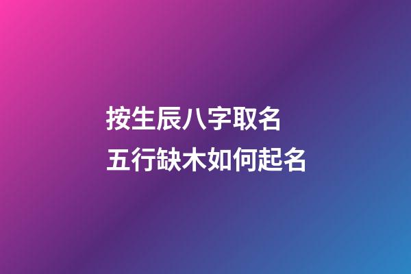 按生辰八字取名 五行缺木如何起名